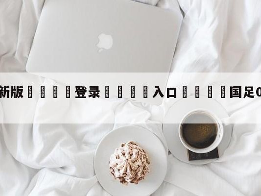💦最新版🎋登录🍌入口🚄国足0-3澳大利亚全场0射正