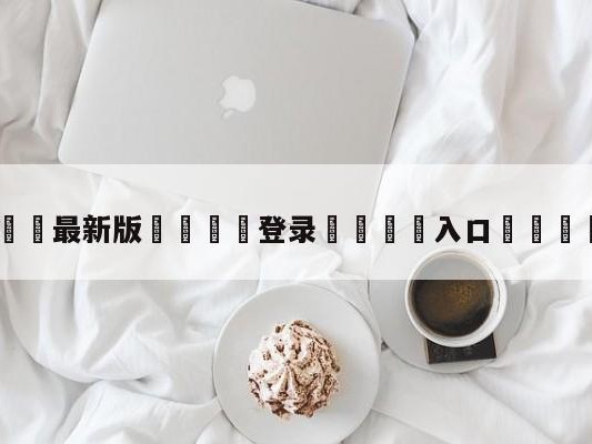 💦最新版🎋登录🍌入口🚄趣图
