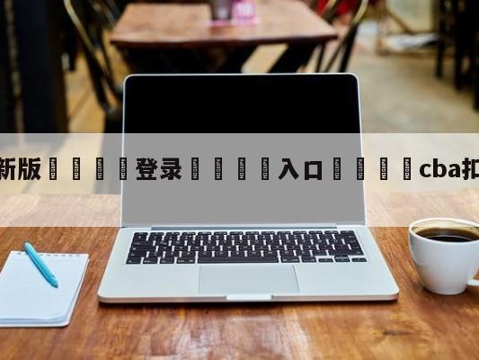 💦最新版🎋登录🍌入口🚄cba扣篮大赛历年冠军
