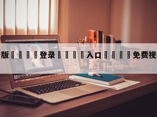💦最新版🎋登录🍌入口🚄免费视频在线观看高清直播