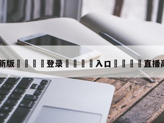 💦最新版🎋登录🍌入口🚄直播高清在线观看