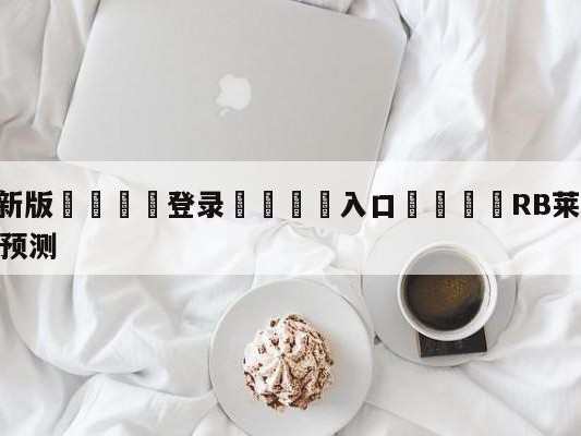 💦最新版🎋登录🍌入口🚄RB莱比锡vs勒沃库森大小球预测